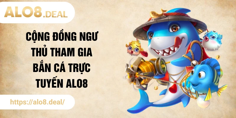 Cộng đồng ngư thủ tham gia bắn cá trực tuyến ALO8
