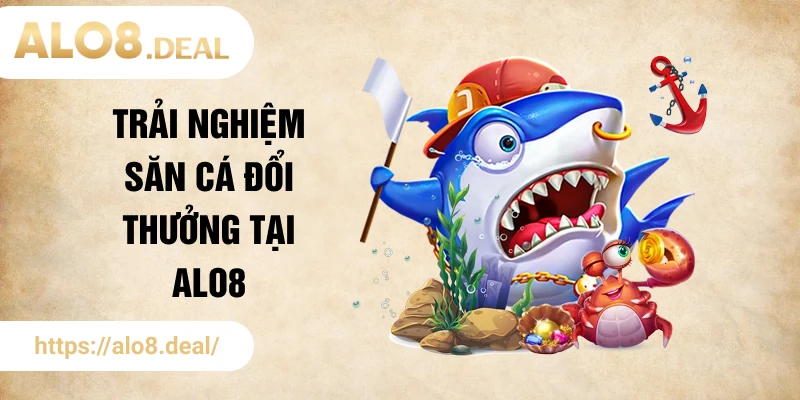 Trải nghiệm săn cá đổi thưởng tại ALO8